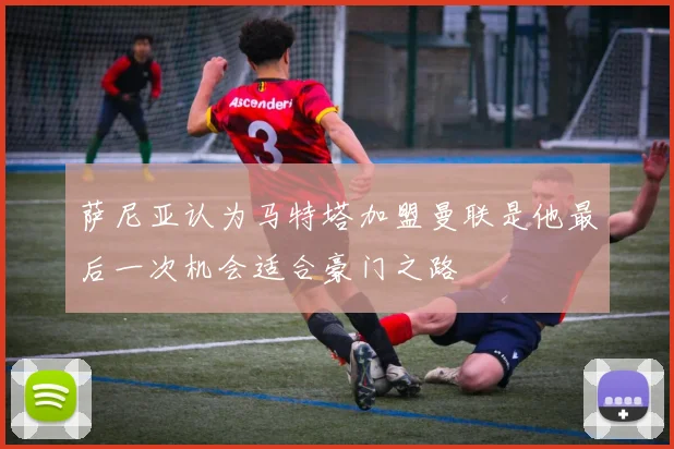 萨尼亚认为马特塔加盟曼联是他最后一次机会适合豪门之路