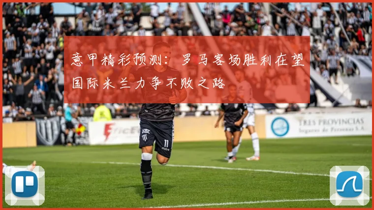 意甲精彩预测：罗马客场胜利在望国际米兰力争不败之路