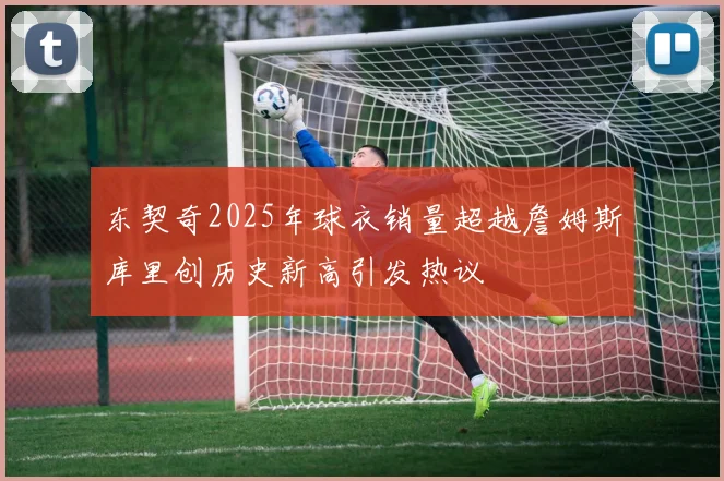 东契奇2025年球衣销量超越詹姆斯库里创历史新高引发热议
