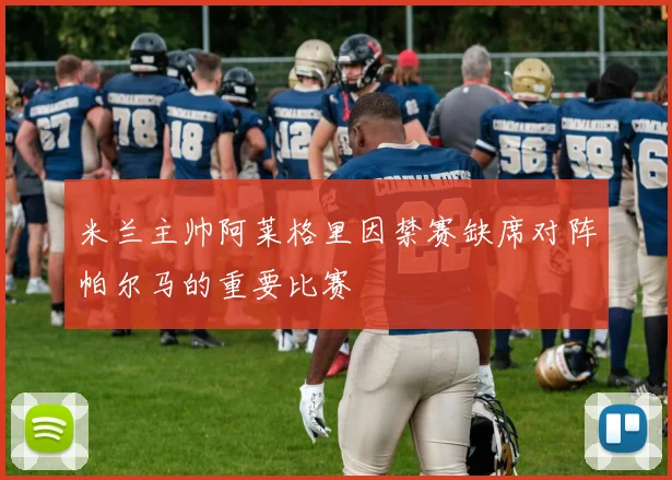 米兰主帅阿莱格里因禁赛缺席对阵帕尔马的重要比赛
