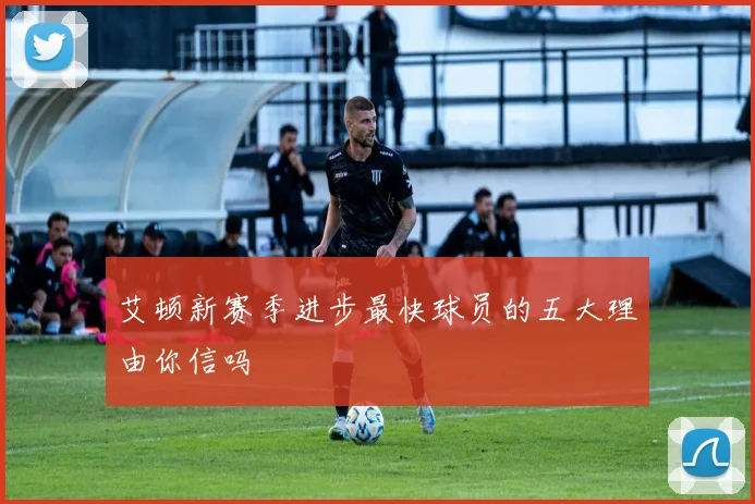 艾顿新赛季进步最快球员的五大理由你信吗