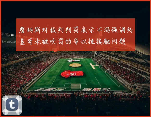 詹姆斯对裁判判罚表示不满强调约基奇未被吹罚的争议性接触问题