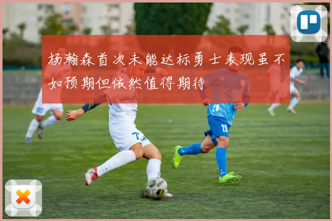 杨瀚森首次未能达标勇士表现虽不如预期但依然值得期待