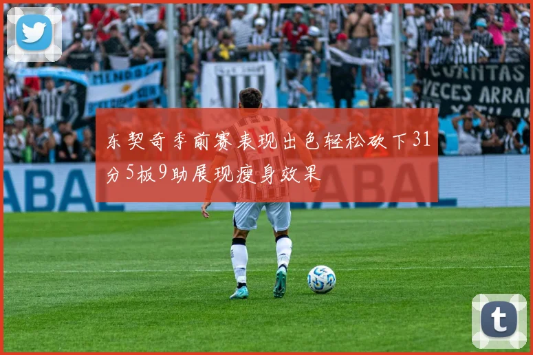 东契奇季前赛表现出色轻松砍下31分5板9助展现瘦身效果