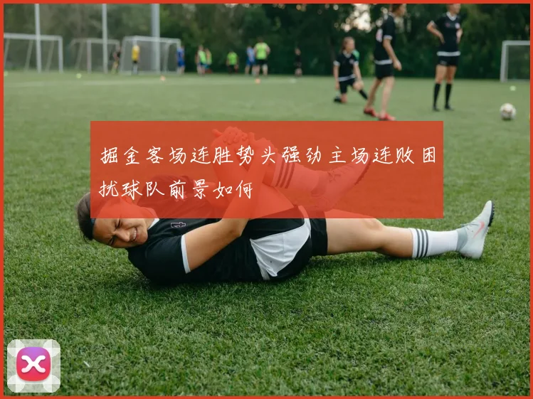 掘金客场连胜势头强劲主场连败困扰球队前景如何