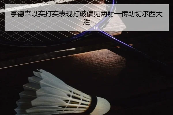亨德森以实打实表现打破偏见两射一传助切尔西大胜